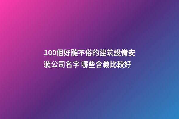 100個好聽不俗的建筑設備安裝公司名字 哪些含義比較好